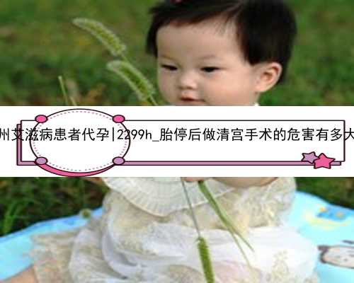 杭州艾滋病患者代孕|2299h_胎停后做清宫手术的危害有多大？