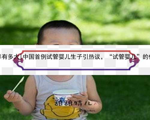 杭州试管代孕成活率有多大|中国首例试管婴儿生子引热议，“试管婴儿”的优