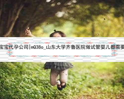 杭州我要宝宝代孕公司|mQ38o_山东大学齐鲁医院做试管婴儿都需要养囊吗？