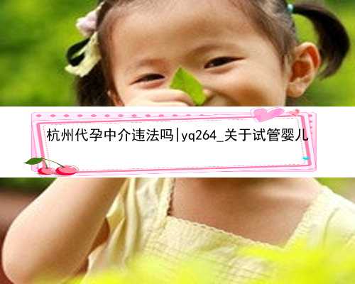 杭州代孕中介违法吗|yq264_关于试管婴儿
