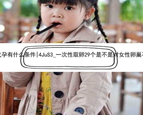 杭州代孕有什么条件|4JuS3_一次性取卵29个是不是对女性卵巢不好？