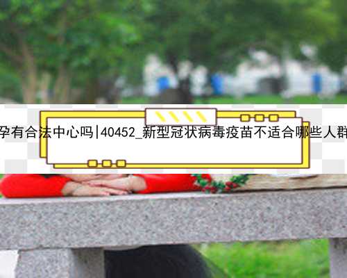 杭州代孕有合法中心吗|40452_新型冠状病毒疫苗不适合哪些人群接种？